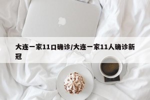大连一家11口确诊/大连一家11人确诊新冠