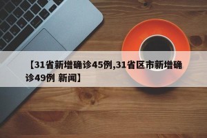 【31省新增确诊45例,31省区市新增确诊49例 新闻】