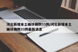 河北新增本土确诊病例33例/河北新增本土确诊病例33例最新消息