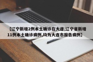 【辽宁新增2例本土确诊在大连,辽宁省新增11例本土确诊病例,均为大连市报告病例】