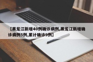 【黑龙江新增40例确诊病例,黑龙江新增确诊病例5例,累计确诊9例】