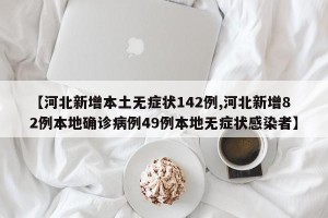 【河北新增本土无症状142例,河北新增82例本地确诊病例49例本地无症状感染者】