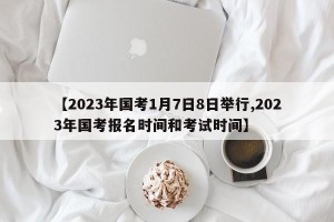 【2023年国考1月7日8日举行,2023年国考报名时间和考试时间】