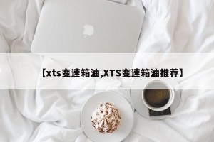 【xts变速箱油,XTS变速箱油推荐】