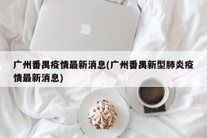 广州番禺疫情最新消息(广州番禺新型肺炎疫情最新消息)
