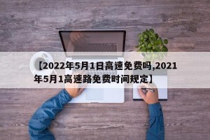 【2022年5月1日高速免费吗,2021年5月1高速路免费时间规定】