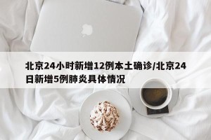 北京24小时新增12例本土确诊/北京24日新增5例肺炎具体情况