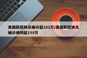 美国新冠肺炎确诊超182万/美国新冠肺炎确诊病例超159万