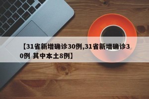 【31省新增确诊30例,31省新增确诊30例 其中本土8例】