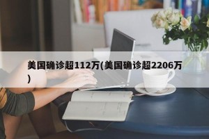 美国确诊超112万(美国确诊超2206万)
