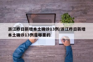 浙江昨日新增本土确诊13例/浙江昨日新增本土确诊13例是哪里的