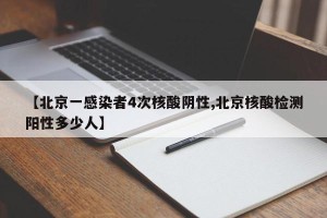 【北京一感染者4次核酸阴性,北京核酸检测阳性多少人】