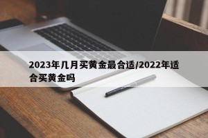 2023年几月买黄金最合适/2022年适合买黄金吗