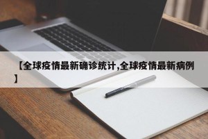 【全球疫情最新确诊统计,全球疫情最新病例】
