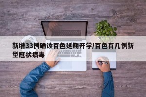 新增33例确诊百色延期开学/百色有几例新型冠状病毒