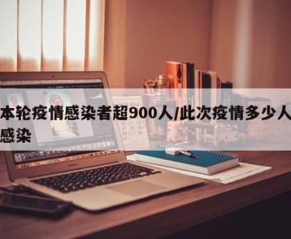 本轮疫情感染者超900人/此次疫情多少人感染