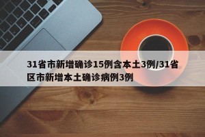 31省市新增确诊15例含本土3例/31省区市新增本土确诊病例3例