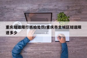 重庆隧道限行抓拍处罚/重庆市主城区隧道限速多少