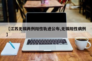 【江苏无锡两例阳性轨迹公布,无锡阳性病例】