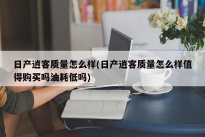 日产逍客质量怎么样(日产逍客质量怎么样值得购买吗油耗低吗)