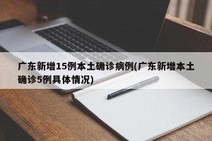 广东新增15例本土确诊病例(广东新增本土确诊5例具体情况)