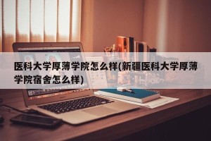 医科大学厚薄学院怎么样(新疆医科大学厚薄学院宿舍怎么样)