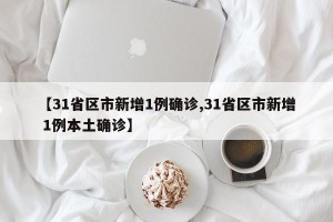 【31省区市新增1例确诊,31省区市新增 1例本土确诊】