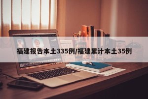 福建报告本土335例/福建累计本土35例