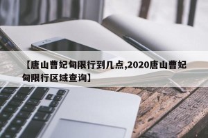 【唐山曹妃甸限行到几点,2020唐山曹妃甸限行区域查询】