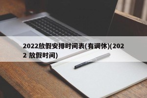 2022放假安排时间表(有调休)(2022 放假时间)