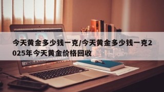 今天黄金多少钱一克/今天黄金多少钱一克2025年今天黄金价格回收
