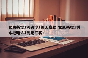 北京新增1例确诊1例无症状(北京新增1例本地确诊1例无症状)