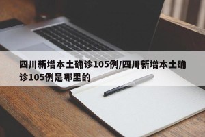 四川新增本土确诊105例/四川新增本土确诊105例是哪里的