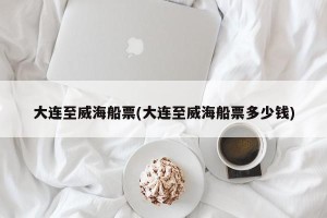 大连至威海船票(大连至威海船票多少钱)