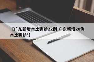【广东新增本土确诊22例,广东新增20例本土确诊!】