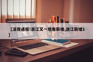 【深夜通报!浙江又一地有新增,浙江新增1】