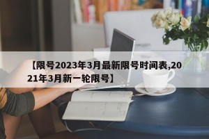 【限号2023年3月最新限号时间表,2021年3月新一轮限号】