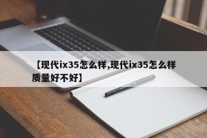 【现代ix35怎么样,现代ix35怎么样质量好不好】