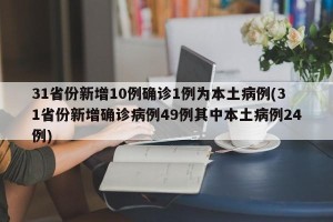 31省份新增10例确诊1例为本土病例(31省份新增确诊病例49例其中本土病例24例)