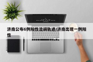 济南公布6例阳性流调轨迹/济南出现一例阳性