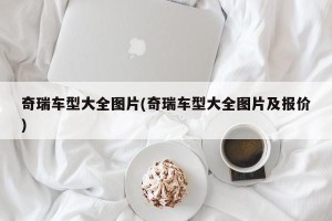 奇瑞车型大全图片(奇瑞车型大全图片及报价)