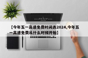 【今年五一高速免费时间表2024,今年五一高速免费从什么时候开始】