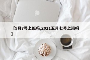 【5月7号上班吗,2021五月七号上班吗】
