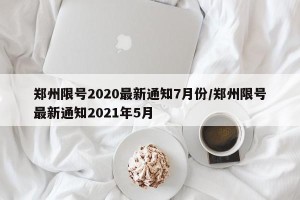 郑州限号2020最新通知7月份/郑州限号最新通知2021年5月
