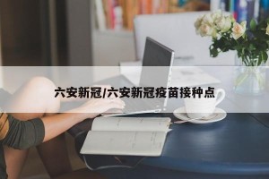 六安新冠/六安新冠疫苗接种点