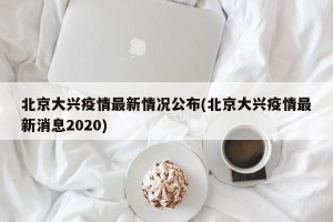北京大兴疫情最新情况公布(北京大兴疫情最新消息2020)