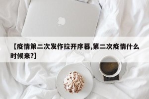 【疫情第二次发作拉开序幕,第二次疫情什么时候来?】