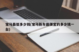 宝马最低多少钱(宝马新车最便宜的多少钱一台)