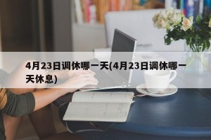 4月23日调休哪一天(4月23日调休哪一天休息)