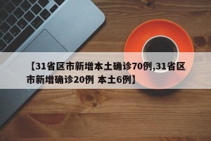 【31省区市新增本土确诊70例,31省区市新增确诊20例 本土6例】